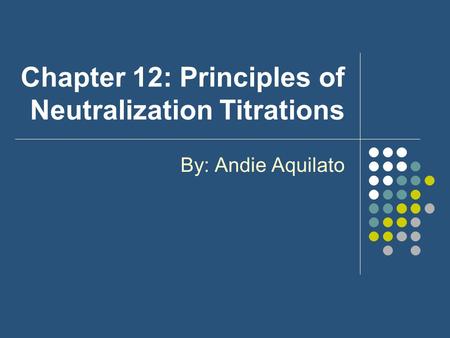 Chapter 12: Principles of Neutralization Titrations By: Andie Aquilato.