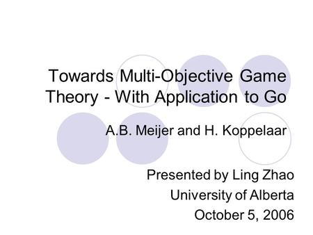 Towards Multi-Objective Game Theory - With Application to Go A.B. Meijer and H. Koppelaar Presented by Ling Zhao University of Alberta October 5, 2006.
