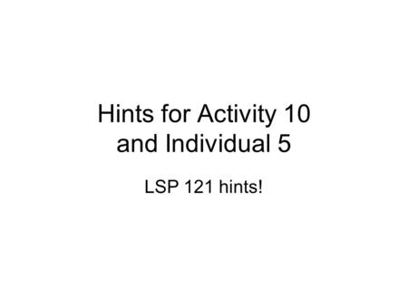 Hints for Activity 10 and Individual 5 LSP 121 hints!