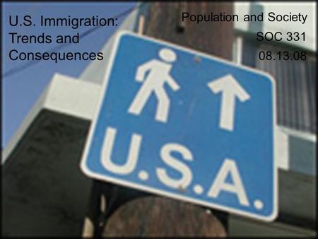 U.S. Immigration: Trends and Consequences Population and Society SOC 331 08.13.08.