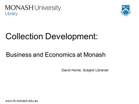 Www.lib.monash.edu.au Collection Development: Business and Economics at Monash David Horne, Subject Librarian.