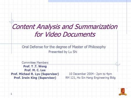 1 Content Analysis and Summarization for Video Documents Oral Defense for the degree of Master of Philosophy Presented by Lu Shi Committee Members Prof.