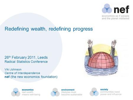 26 th February 2011, Leeds Radical Statistics Conference Viki Johnson Centre of Interdependence nef (the new economics foundation) Redefining wealth, redefining.
