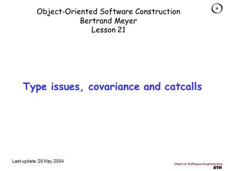 Chair of Software Engineering Object-Oriented Software Construction Bertrand Meyer Lesson 21 Last update: 25 May 2004 Type issues, covariance and catcalls.