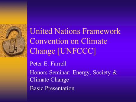 United Nations Framework Convention on Climate Change [UNFCCC] Peter E. Farrell Honors Seminar: Energy, Society & Climate Change Basic Presentation.