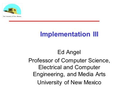 Implementation III Ed Angel Professor of Computer Science, Electrical and Computer Engineering, and Media Arts University of New Mexico.