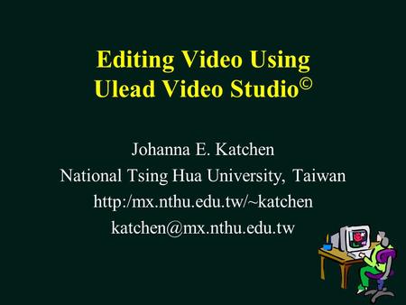 Editing Video Using Ulead Video Studio © Johanna E. Katchen National Tsing Hua University, Taiwan