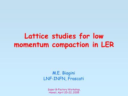 Super B-Factory Workshop, Hawaii, April 20-22, 2005 Lattice studies for low momentum compaction in LER M.E. Biagini LNF-INFN, Frascati.