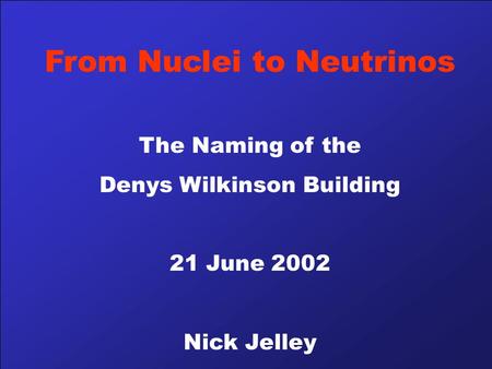 From Nuclei to Neutrinos The Naming of the Denys Wilkinson Building 21 June 2002 Nick Jelley.