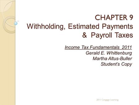 CHAPTER 9 Withholding, Estimated Payments & Payroll Taxes Income Tax Fundamentals 2011 Gerald E. Whittenburg Martha Altus-Buller Student’s Copy 2011 Cengage.