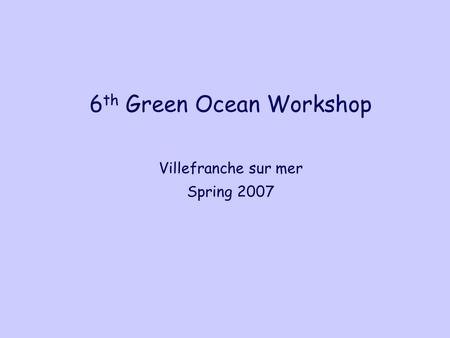 6 th Green Ocean Workshop Villefranche sur mer Spring 2007.