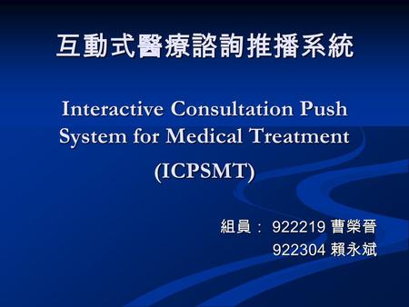 互動式醫療諮詢推播系統 Interactive Consultation Push System for Medical Treatment (ICPSMT) 組員： 922219 曹榮晉 922304 賴永斌 922304 賴永斌.