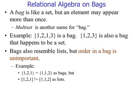 Relational Algebra on Bags A bag is like a set, but an element may appear more than once. –Multiset is another name for “bag.” Example: {1,2,1,3} is a.