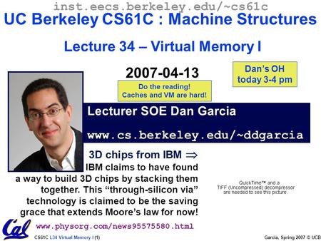 CS61C L34 Virtual Memory I (1) Garcia, Spring 2007 © UCB 3D chips from IBM  IBM claims to have found a way to build 3D chips by stacking them together.