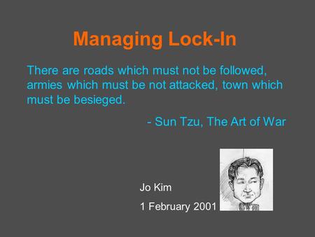 Jo Kim 1 February 2001 Managing Lock-In There are roads which must not be followed, armies which must be not attacked, town which must be besieged. - Sun.