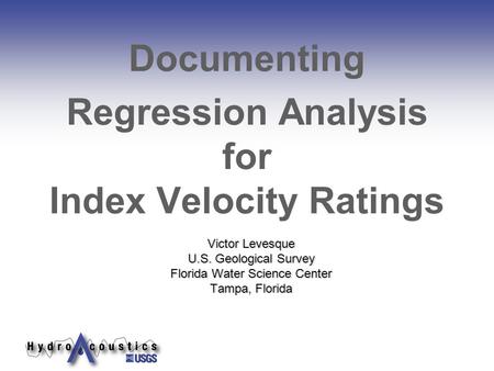 Victor Levesque U.S. Geological Survey Florida Water Science Center Tampa, Florida Documenting Regression Analysis for Index Velocity Ratings.