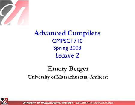 U NIVERSITY OF M ASSACHUSETTS, A MHERST D EPARTMENT OF C OMPUTER S CIENCE Advanced Compilers CMPSCI 710 Spring 2003 Lecture 2 Emery Berger University of.