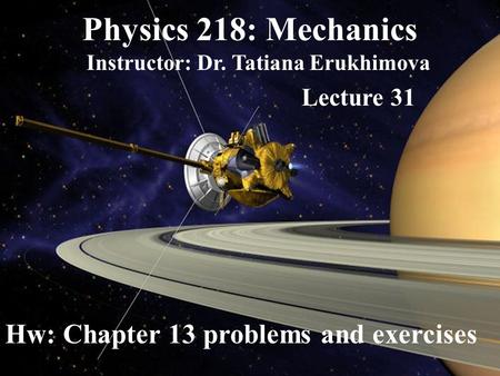 Physics 218: Mechanics Instructor: Dr. Tatiana Erukhimova Lecture 31 Hw: Chapter 13 problems and exercises.