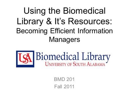 Using the Biomedical Library & It’s Resources: Becoming Efficient Information Managers BMD 201 Fall 2011.