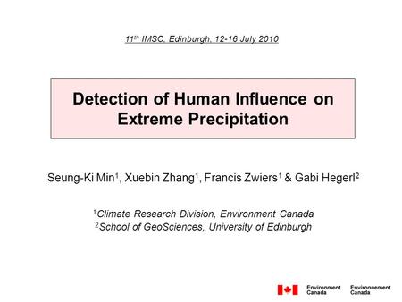 Detection of Human Influence on Extreme Precipitation 11 th IMSC, Edinburgh, 12-16 July 2010 Seung-Ki Min 1, Xuebin Zhang 1, Francis Zwiers 1 & Gabi Hegerl.