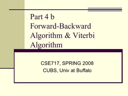 Part 4 b Forward-Backward Algorithm & Viterbi Algorithm CSE717, SPRING 2008 CUBS, Univ at Buffalo.