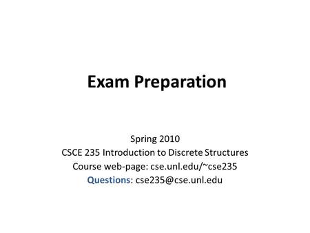 Exam Preparation Spring 2010 CSCE 235 Introduction to Discrete Structures Course web-page: cse.unl.edu/~cse235 Questions: