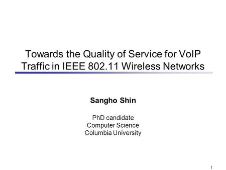 1 Towards the Quality of Service for VoIP Traffic in IEEE 802.11 Wireless Networks Sangho Shin PhD candidate Computer Science Columbia University.
