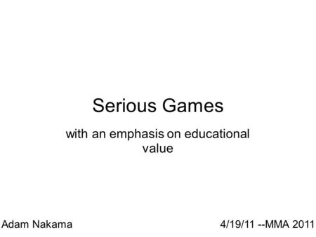 Serious Games with an emphasis on educational value Adam Nakama 4/19/11 --MMA 2011.