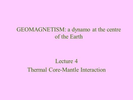 GEOMAGNETISM: a dynamo at the centre of the Earth Lecture 4 Thermal Core-Mantle Interaction.