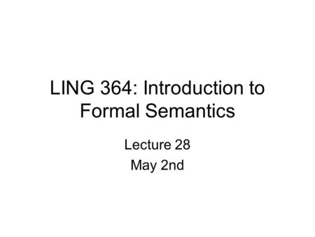 LING 364: Introduction to Formal Semantics Lecture 28 May 2nd.