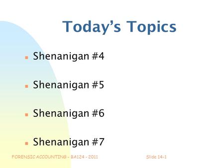 FORENSIC ACCOUNTING - BA124 - 2011Slide 14-1 Today’s Topics n Shenanigan #4 n Shenanigan #5 n Shenanigan #6 n Shenanigan #7.