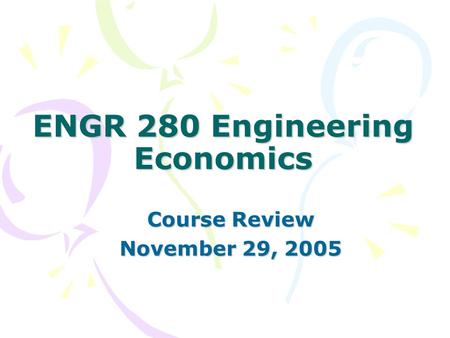 ENGR 280 Engineering Economics Course Review November 29, 2005.