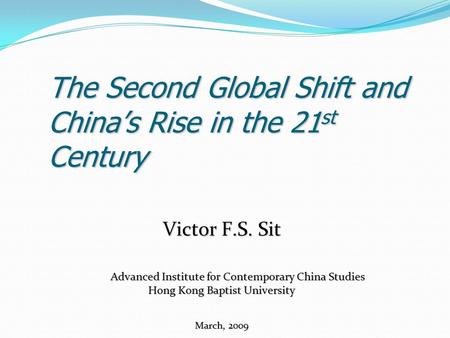 The Second Global Shift and China’s Rise in the 21 st Century Victor F.S. Sit Advanced Institute for Contemporary China Studies Advanced Institute for.