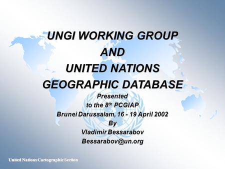 United Nations Cartographic Section UNGI WORKING GROUP AND UNITED NATIONS GEOGRAPHIC DATABASE Presented to the 8 th PCGIAP Brunei Darussalam, 16 - 19 April.