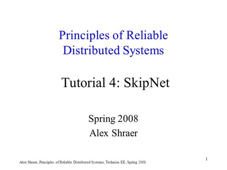 Alex Shraer, Principles of Reliable Distributed Systems, Technion EE, Spring 2008 1 Principles of Reliable Distributed Systems Tutorial 4: SkipNet Spring.