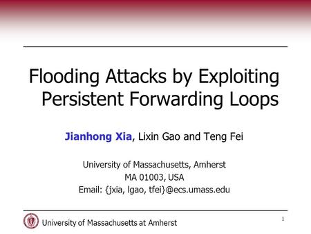 University of Massachusetts at Amherst 1 Flooding Attacks by Exploiting Persistent Forwarding Loops Jianhong Xia, Lixin Gao and Teng Fei University of.