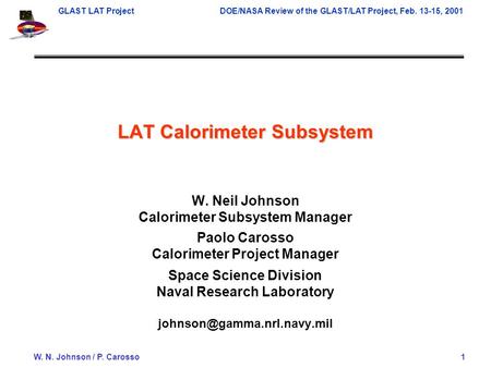 GLAST LAT ProjectDOE/NASA Review of the GLAST/LAT Project, Feb. 13-15, 2001 W. N. Johnson / P. Carosso 1 LAT Calorimeter Subsystem W. Neil Johnson Calorimeter.