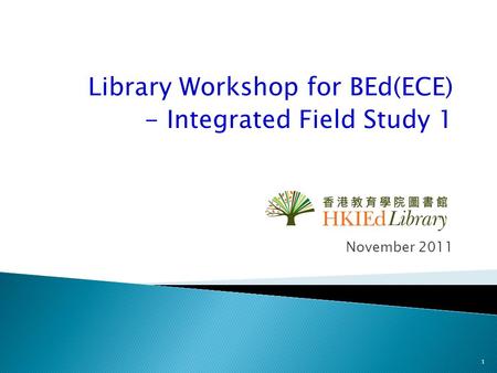 Library Workshop for BEd(ECE) - Integrated Field Study 1 November 2011 1.