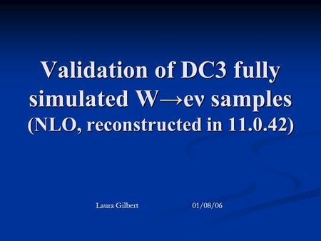 Validation of DC3 fully simulated W→eν samples (NLO, reconstructed in 11.0.42) Laura Gilbert 01/08/06.
