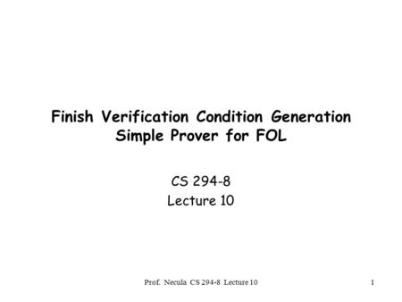 Prof. Necula CS 294-8 Lecture 101 Finish Verification Condition Generation Simple Prover for FOL CS 294-8 Lecture 10.