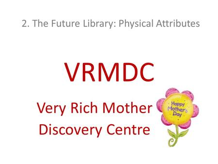 2. The Future Library: Physical Attributes VRMDC Very Rich Mother Discovery Centre.