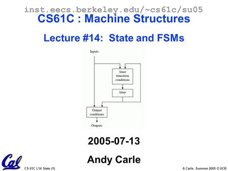 CS 61C L14 State (1) A Carle, Summer 2005 © UCB inst.eecs.berkeley.edu/~cs61c/su05 CS61C : Machine Structures Lecture #14: State and FSMs 2005-07-13 Andy.