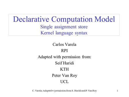 C. Varela; Adapted w/permission from S. Haridi and P. Van Roy1 Declarative Computation Model Single assignment store Kernel language syntax Carlos Varela.