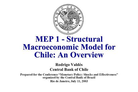 MEP 1 - Structural Macroeconomic Model for Chile: An Overview Rodrigo Valdés Central Bank of Chile Prepared for the Conference “Monetary Policy: Shocks.