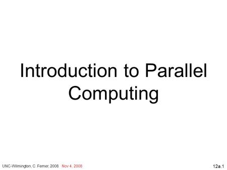 12a.1 Introduction to Parallel Computing UNC-Wilmington, C. Ferner, 2008 Nov 4, 2008.