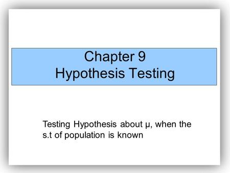 Chapter 9 Hypothesis Testing Testing Hypothesis about µ, when the s.t of population is known.