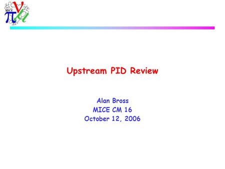 Upstream PID Review Alan Bross MICE CM 16 October 12, 2006.