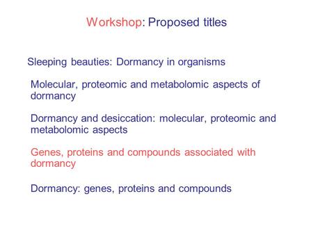 Workshop: Proposed titles Sleeping beauties: Dormancy in organisms Molecular, proteomic and metabolomic aspects of dormancy Dormancy and desiccation: molecular,