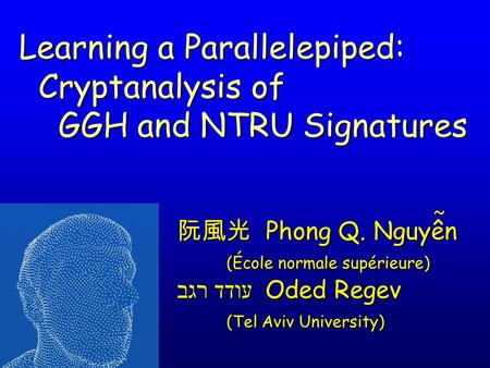 阮風光 Phong Q. Nguyên (École normale supérieure) עודד רגב Oded Regev עודד רגב Oded Regev (Tel Aviv University) Learning a Parallelepiped: Cryptanalysis of.