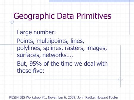 Geographic Data Primitives Large number: Points, multiipoints, lines, polylines, splines, rasters, images, surfaces, networks…. But, 95% of the time we.